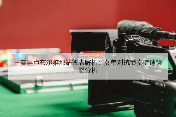 王曼昱卢布尔雅那站签表解析：女单对抗节奏提速策略分析